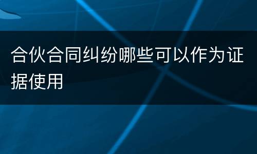 合伙合同纠纷哪些可以作为证据使用
