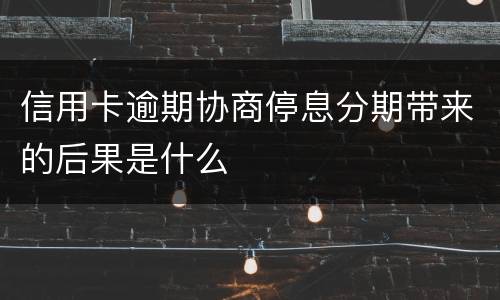信用卡逾期协商停息分期带来的后果是什么