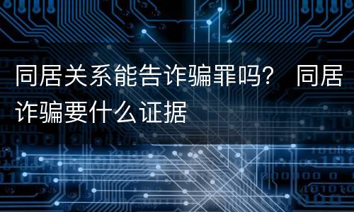 同居关系能告诈骗罪吗？ 同居诈骗要什么证据