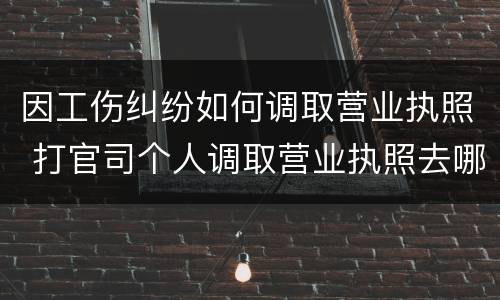 因工伤纠纷如何调取营业执照 打官司个人调取营业执照去哪