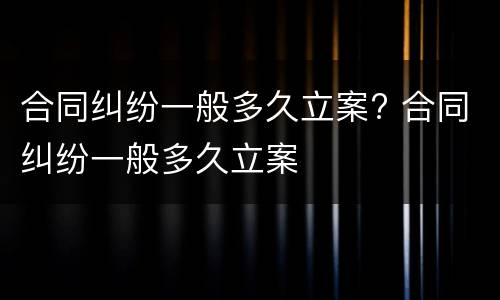 合同纠纷一般多久立案? 合同纠纷一般多久立案