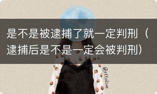 是不是被逮捕了就一定判刑（逮捕后是不是一定会被判刑）