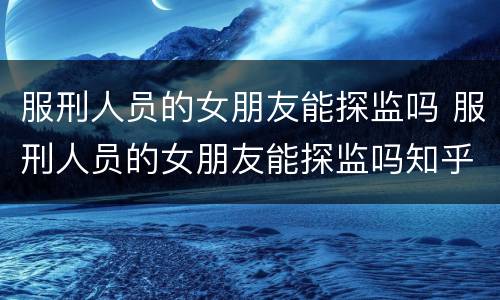 服刑人员的女朋友能探监吗 服刑人员的女朋友能探监吗知乎