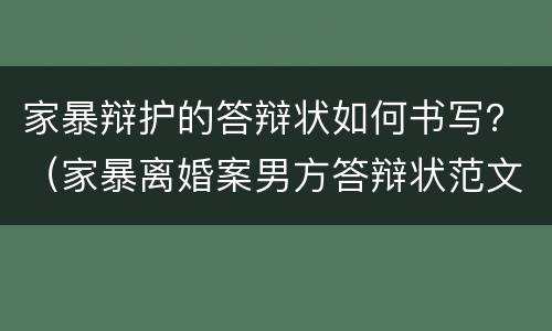 家暴辩护的答辩状如何书写？（家暴离婚案男方答辩状范文）