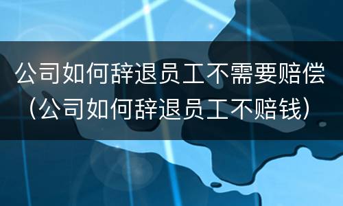 公司如何辞退员工不需要赔偿（公司如何辞退员工不赔钱）