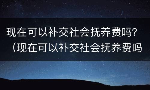 现在可以补交社会抚养费吗？（现在可以补交社会抚养费吗北京）