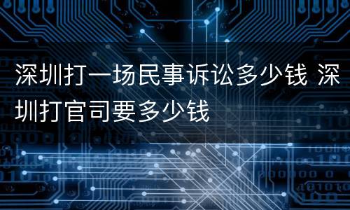 深圳打一场民事诉讼多少钱 深圳打官司要多少钱