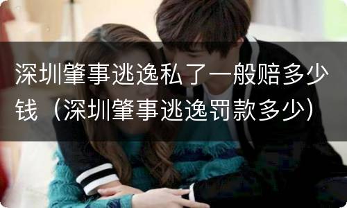 深圳肇事逃逸私了一般赔多少钱（深圳肇事逃逸罚款多少）