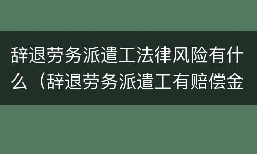 辞退劳务派遣工法律风险有什么（辞退劳务派遣工有赔偿金吗）