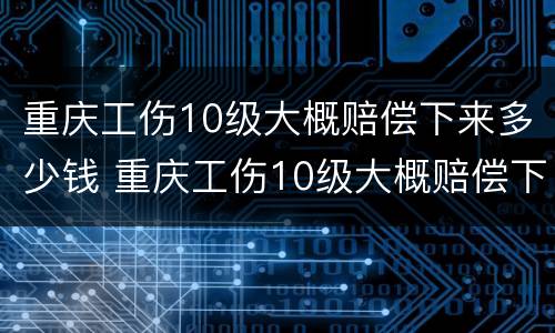 重庆工伤10级大概赔偿下来多少钱 重庆工伤10级大概赔偿下来多少钱农民农民工