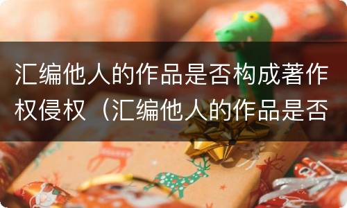 汇编他人的作品是否构成著作权侵权（汇编他人的作品是否构成著作权侵权）