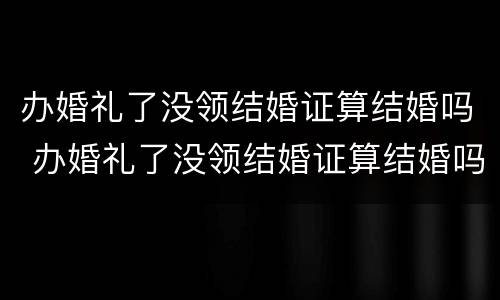 办婚礼了没领结婚证算结婚吗 办婚礼了没领结婚证算结婚吗
