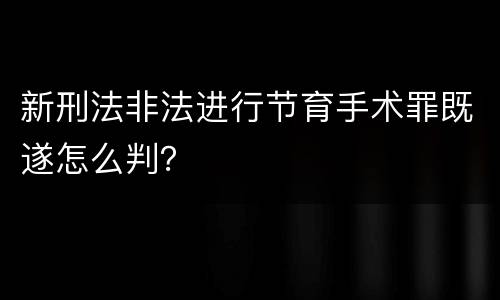 新刑法非法进行节育手术罪既遂怎么判？