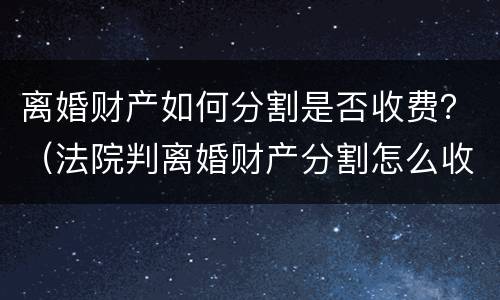 离婚财产如何分割是否收费？（法院判离婚财产分割怎么收费）