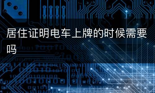 居住证明电车上牌的时候需要吗