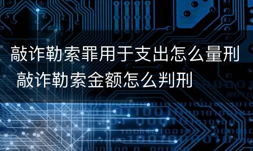 敲诈勒索罪用于支出怎么量刑 敲诈勒索金额怎么判刑