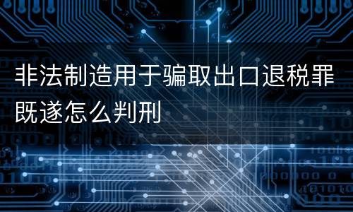 非法制造用于骗取出口退税罪既遂怎么判刑