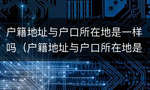 户籍地址与户口所在地是一样吗（户籍地址与户口所在地是一样吗怎么写）