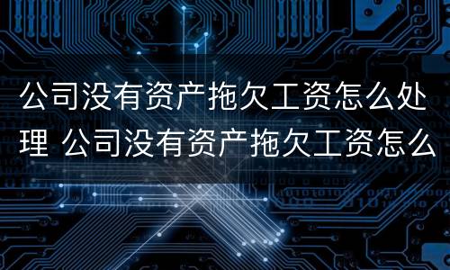 公司没有资产拖欠工资怎么处理 公司没有资产拖欠工资怎么处理合法