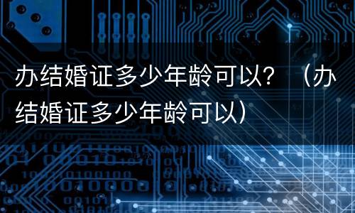 办结婚证多少年龄可以？（办结婚证多少年龄可以）