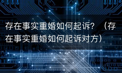 存在事实重婚如何起诉？（存在事实重婚如何起诉对方）