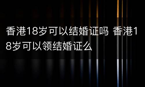 香港18岁可以结婚证吗 香港18岁可以领结婚证么
