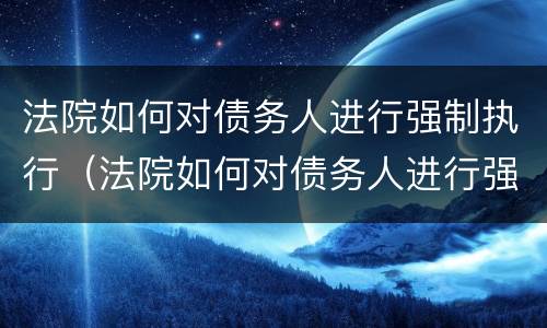 法院如何对债务人进行强制执行（法院如何对债务人进行强制执行申请）