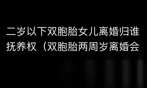 二岁以下双胞胎女儿离婚归谁抚养权（双胞胎两周岁离婚会怎么判）