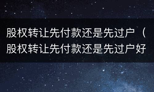 股权转让先付款还是先过户（股权转让先付款还是先过户好）