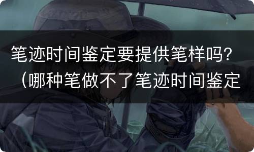 笔迹时间鉴定要提供笔样吗？（哪种笔做不了笔迹时间鉴定?）