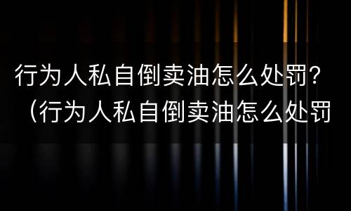 行为人私自倒卖油怎么处罚？（行为人私自倒卖油怎么处罚的）