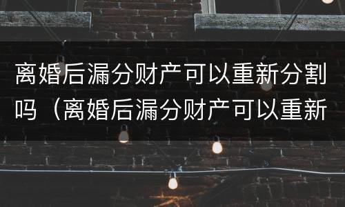 离婚后漏分财产可以重新分割吗（离婚后漏分财产可以重新分割吗怎么办）
