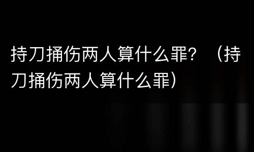 持刀捅伤两人算什么罪？（持刀捅伤两人算什么罪）