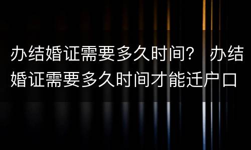 办结婚证需要多久时间？ 办结婚证需要多久时间才能迁户口