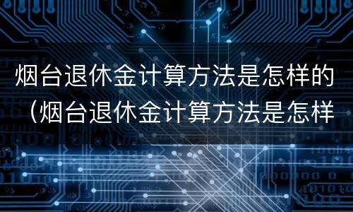 烟台退休金计算方法是怎样的（烟台退休金计算方法是怎样的呀）