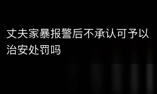 丈夫家暴报警后不承认可予以治安处罚吗