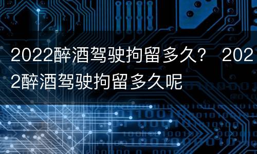2022醉酒驾驶拘留多久？ 2022醉酒驾驶拘留多久呢