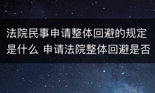 法院民事申请整体回避的规定是什么 申请法院整体回避是否有法律依据