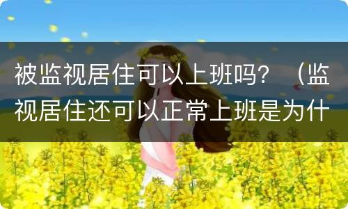 被监视居住可以上班吗？（监视居住还可以正常上班是为什么）
