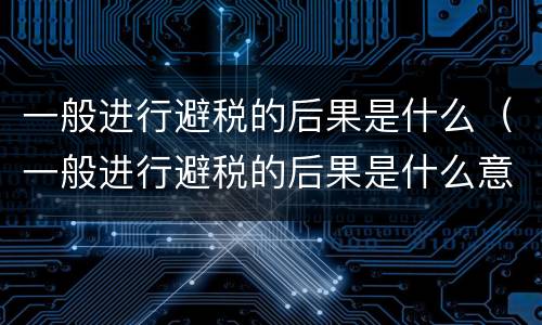 一般进行避税的后果是什么（一般进行避税的后果是什么意思）