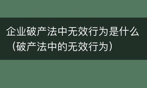 企业破产法中无效行为是什么（破产法中的无效行为）