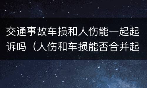 交通事故车损和人伤能一起起诉吗（人伤和车损能否合并起诉）