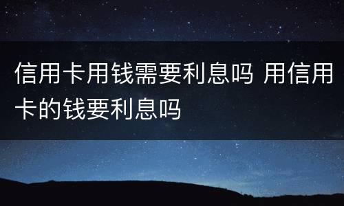 信用卡用钱需要利息吗 用信用卡的钱要利息吗