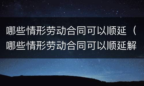 哪些情形劳动合同可以顺延（哪些情形劳动合同可以顺延解除）