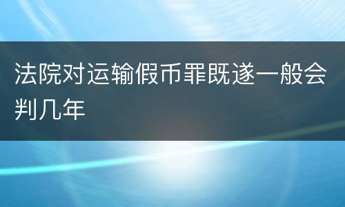法院对运输假币罪既遂一般会判几年