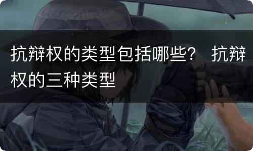 抗辩权的类型包括哪些？ 抗辩权的三种类型