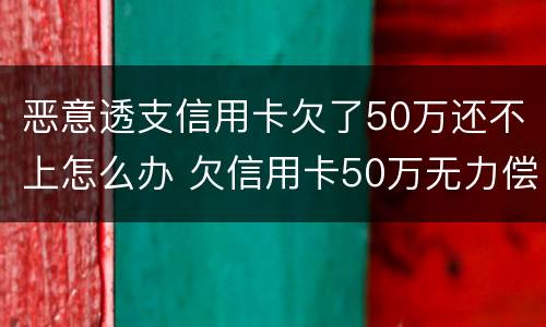 恶意透支信用卡欠了50万还不上怎么办 欠信用卡50万无力偿还怎么办