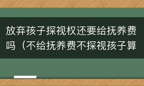 放弃孩子探视权还要给抚养费吗（不给抚养费不探视孩子算遗弃）
