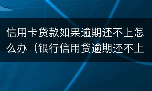 信用卡贷款如果逾期还不上怎么办（银行信用贷逾期还不上怎么办）