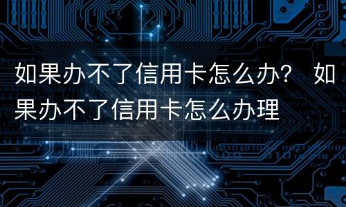 如果办不了信用卡怎么办？ 如果办不了信用卡怎么办理